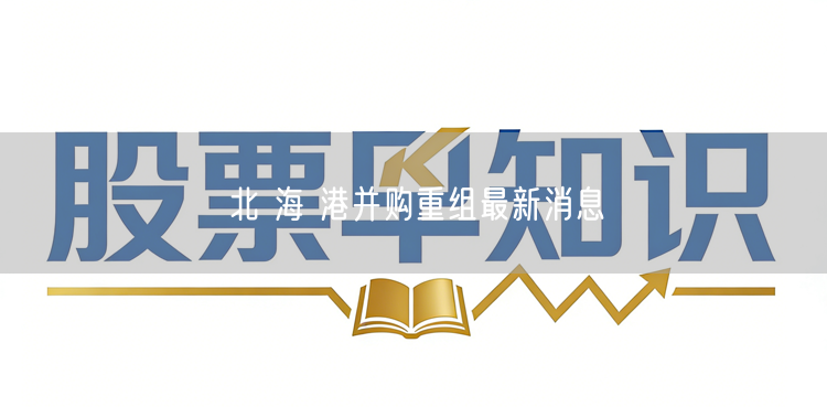 北 海 港并购重组最新消息