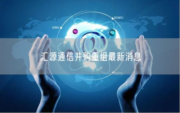 汇源通信并购重组最新消息