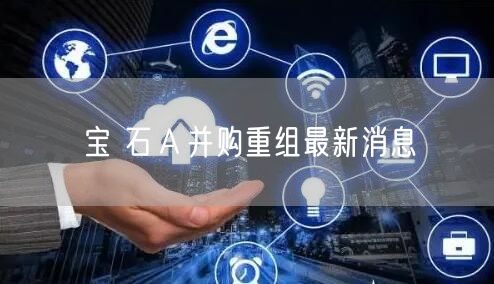 宝 石Ａ并购重组最新消息