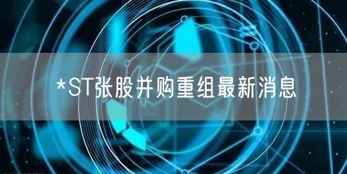 *ST张股并购重组最新消息
