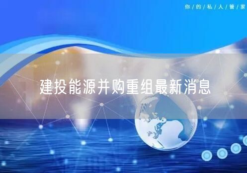 建投能源并购重组最新消息