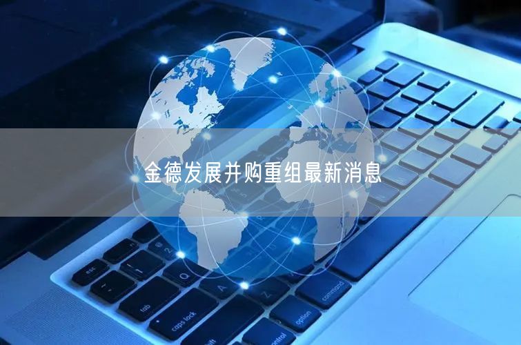 金德发展并购重组最新消息