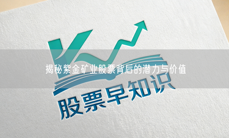 揭秘紫金矿业股票背后的潜力与价值