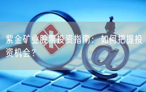 紫金矿业股票投资指南：如何把握投资机会？