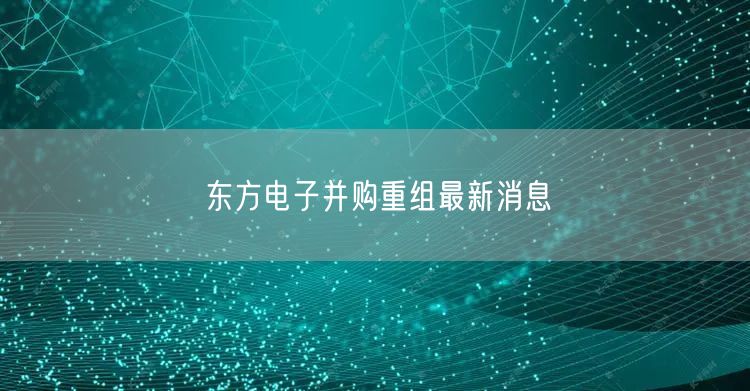 东方电子并购重组最新消息