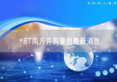 *ST南方并购重组最新消息