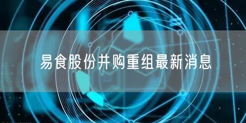 易食股份并购重组最新消息