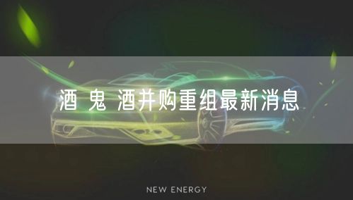 酒 鬼 酒并购重组最新消息