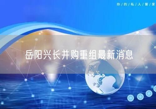 岳阳兴长并购重组最新消息