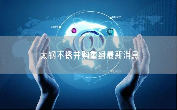 太钢不锈并购重组最新消息