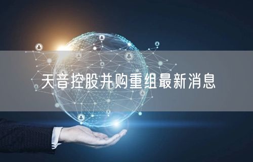 天音控股并购重组最新消息