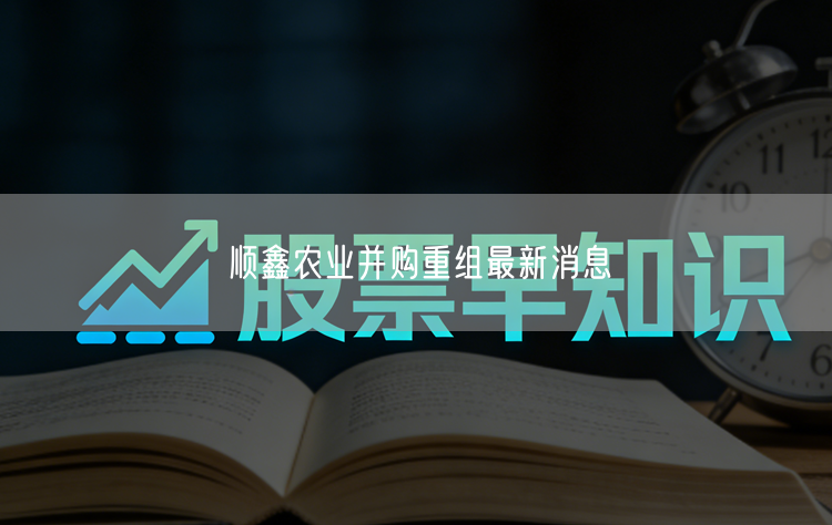 顺鑫农业并购重组最新消息
