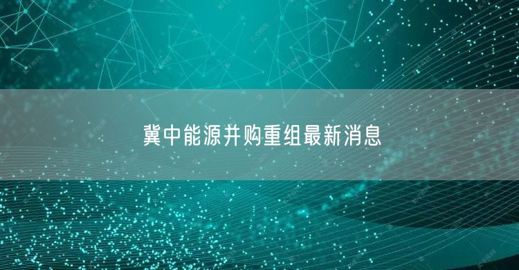 冀中能源并购重组最新消息