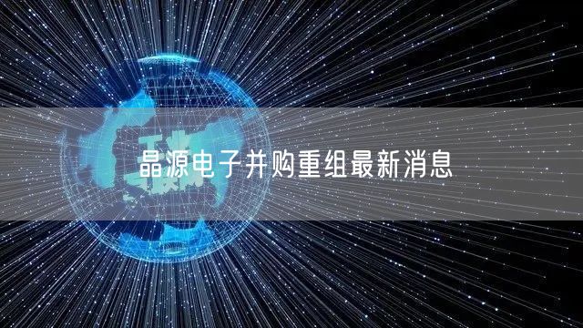 晶源电子并购重组最新消息