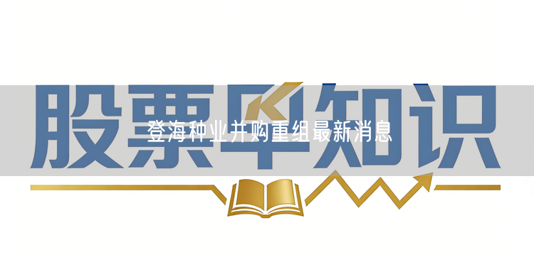 登海种业并购重组最新消息