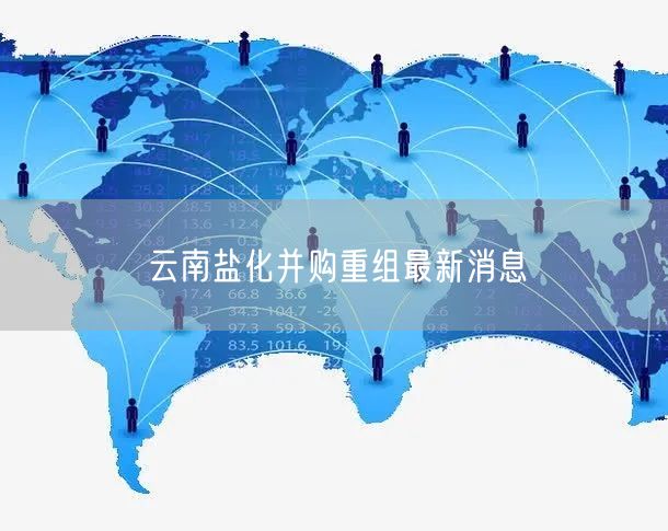云南盐化并购重组最新消息
