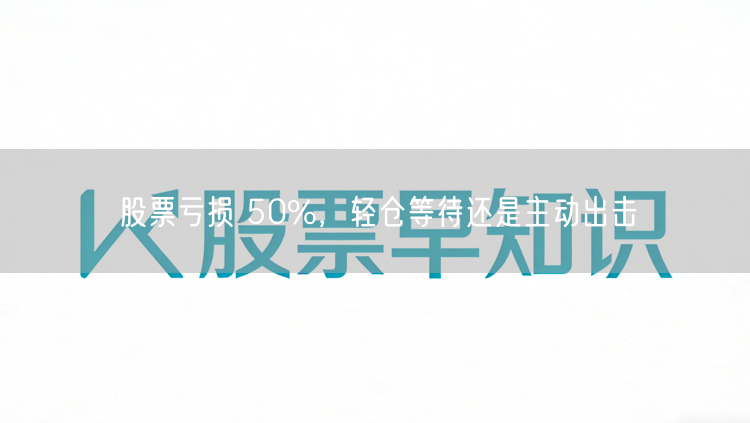 股票亏损 50%，轻仓等待还是主动出击