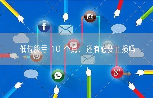 低位股亏 10 个点，还有必要止损吗
