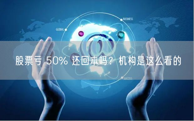股票亏 50% 还回本吗？机构是这么看的