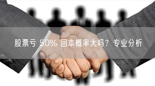 股票亏 50% 回本概率大吗？专业分析