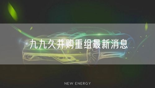 九九久并购重组最新消息
