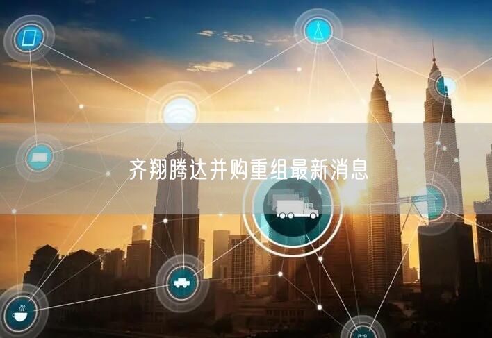 齐翔腾达并购重组最新消息