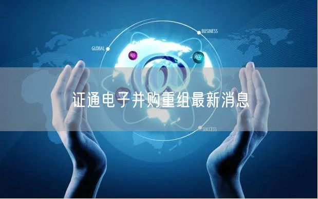 证通电子并购重组最新消息