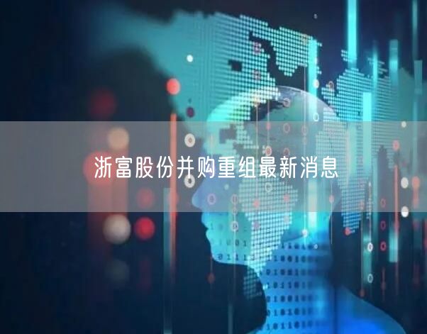浙富股份并购重组最新消息