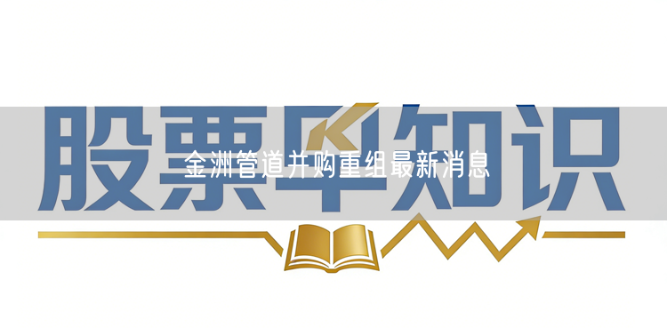 金洲管道并购重组最新消息