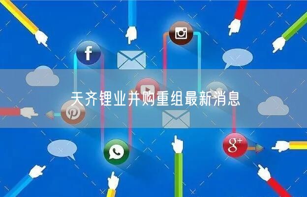 天齐锂业并购重组最新消息