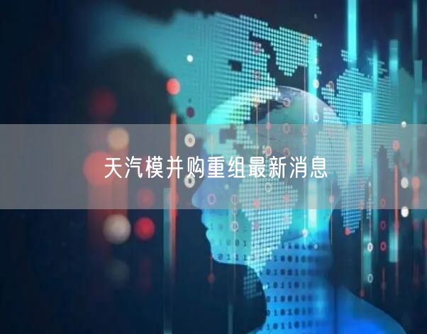天汽模并购重组最新消息