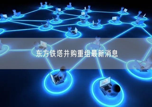 东方铁塔并购重组最新消息