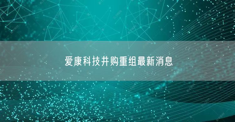 爱康科技并购重组最新消息