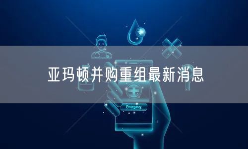 亚玛顿并购重组最新消息