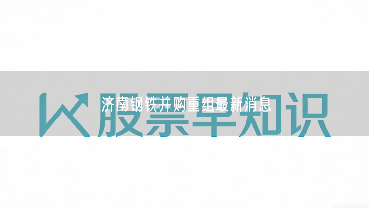 济南钢铁并购重组最新消息