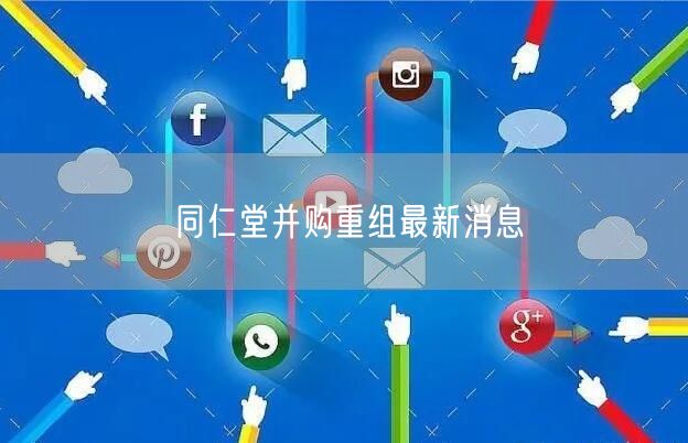同仁堂并购重组最新消息