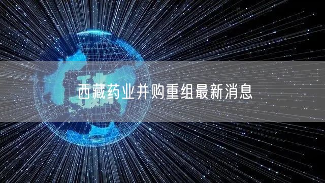 西藏药业并购重组最新消息