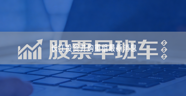 长江投资并购重组最新消息