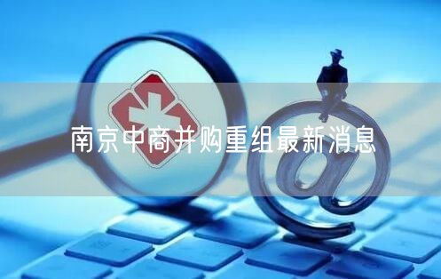 南京中商并购重组最新消息