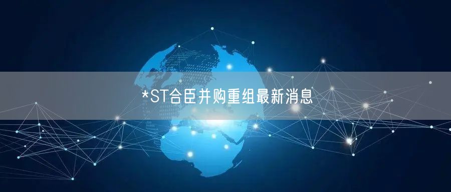 *ST合臣并购重组最新消息