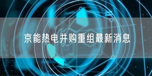 京能热电并购重组最新消息