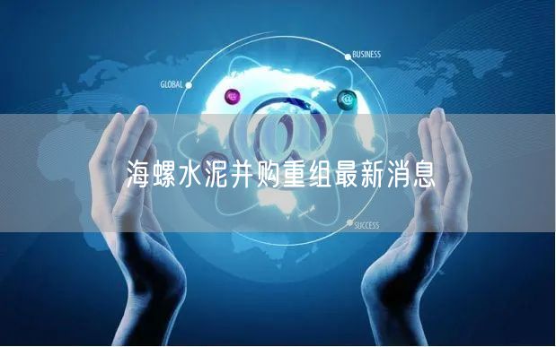 海螺水泥并购重组最新消息