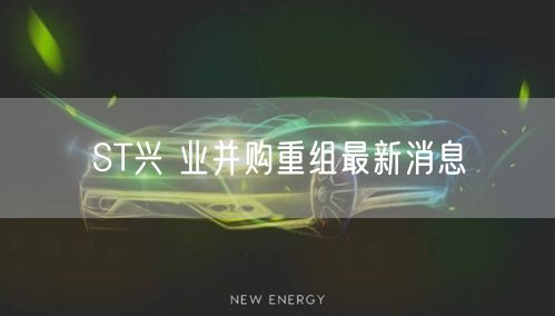 ST兴 业并购重组最新消息