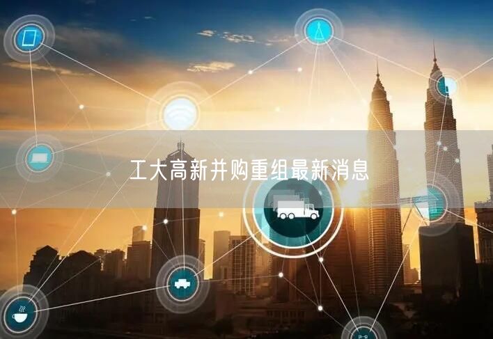 工大高新并购重组最新消息