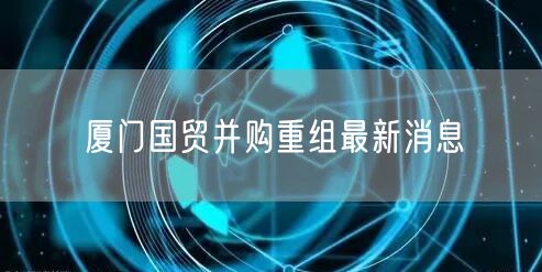 厦门国贸并购重组最新消息
