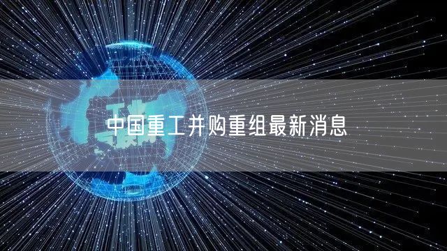中国重工并购重组最新消息
