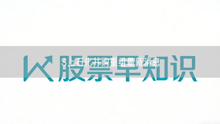 S上石化并购重组最新消息
