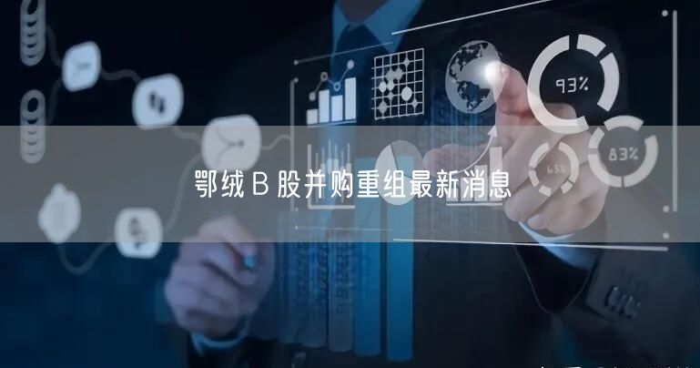 鄂绒Ｂ股并购重组最新消息