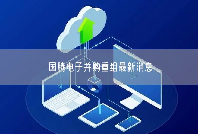 国腾电子并购重组最新消息