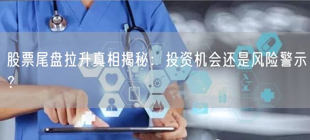 股票尾盘拉升真相揭秘：投资机会还是风险警示？